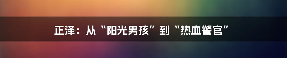 正泽:从“阳光男孩”到“热血警官”