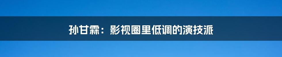 孙甘霖:影视圈里低调的演技派