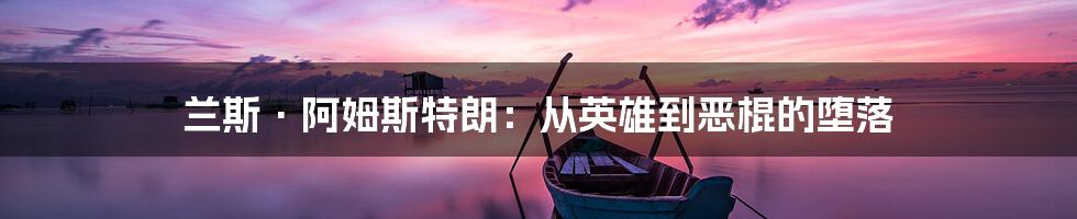 兰斯·阿姆斯特朗:从英雄到恶棍的堕落