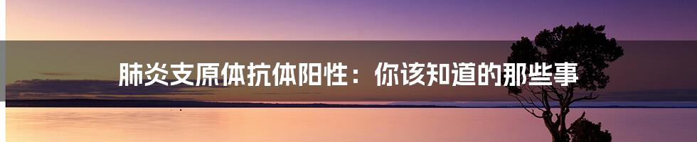 肺炎支原体抗体阳性:你该知道的那些事