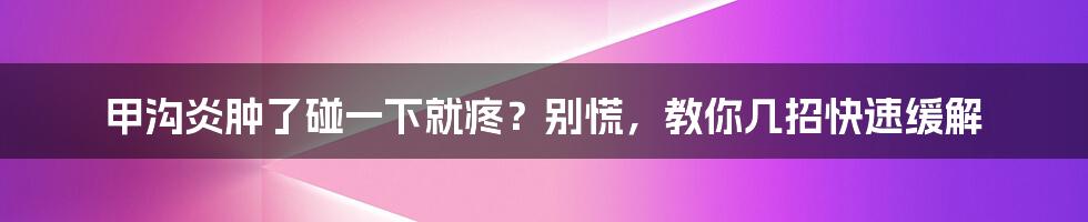 甲沟炎肿了碰一下就疼？别慌，教你几招快速缓解