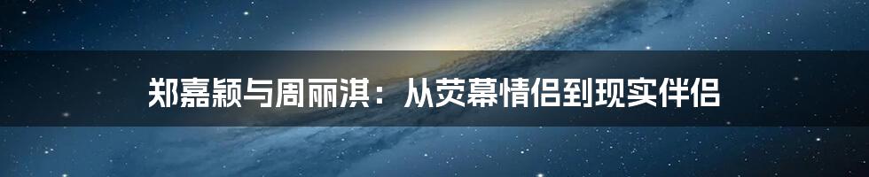 郑嘉颖与周丽淇：从荧幕情侣到现实伴侣
