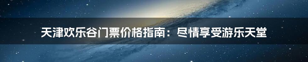 天津欢乐谷门票价格指南:尽情享受游乐天堂