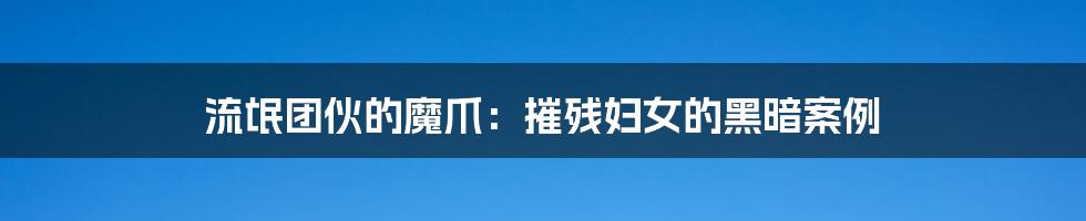 流氓团伙的魔爪：摧残妇女的黑暗案例