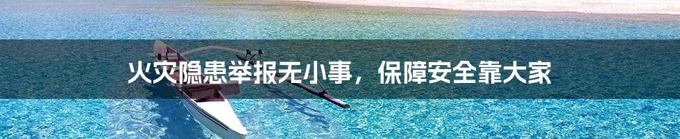 火灾隐患举报无小事,保障安全靠大家