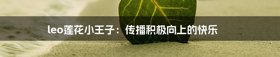leo莲花小王子:传播积极向上的快乐