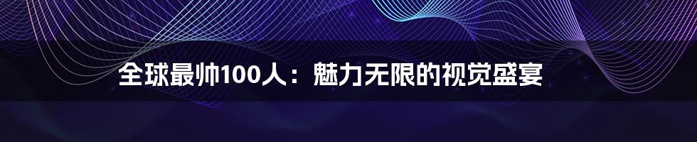 全球最帅100人:魅力无限的视觉盛宴