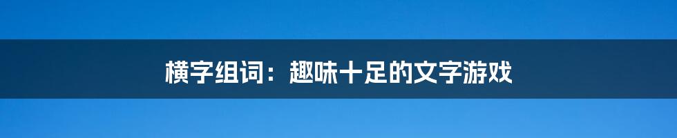 横字组词：趣味十足的文字游戏