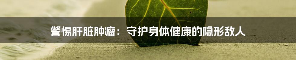 警惕肝脏肿瘤:守护身体健康的隐形敌人
