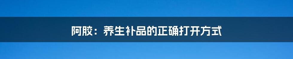 阿胶:养生补品的正确打开方式