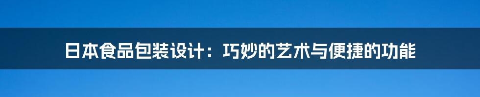 日本食品包装设计:巧妙的艺术与便捷的功能