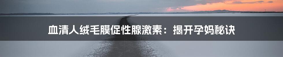 血清人绒毛膜促性腺激素:揭开孕妈秘诀