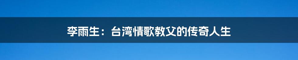 李雨生:台湾情歌教父的传奇人生