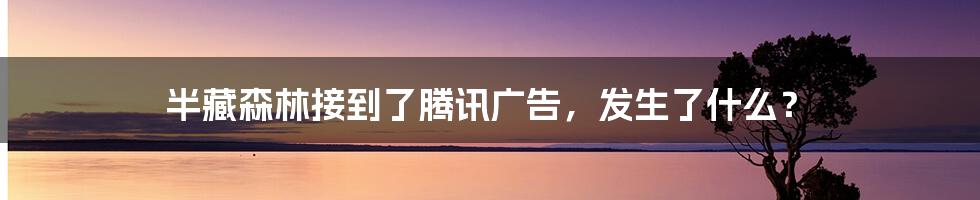 半藏森林接到了腾讯广告,发生了什么?