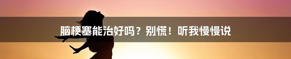 脑梗塞能治好吗？别慌！听我慢慢说