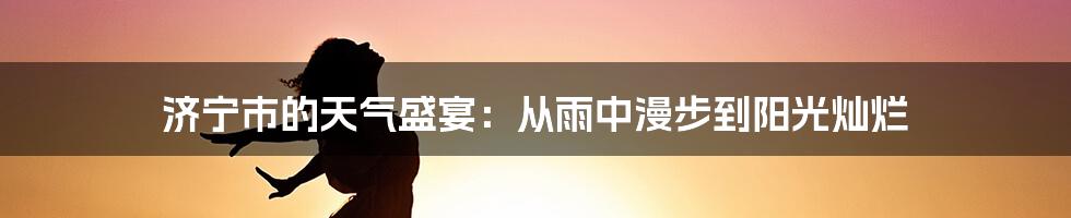 济宁市的天气盛宴:从雨中漫步到阳光灿烂