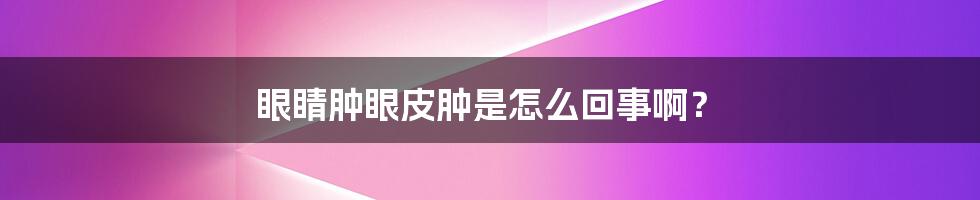 眼睛肿眼皮肿是怎么回事啊?