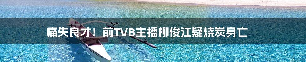 痛失良才！前TVB主播柳俊江疑烧炭身亡