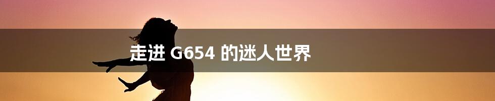 走进 G654 的迷人世界