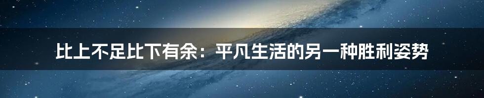 比上不足比下有余:平凡生活的另一种胜利姿势