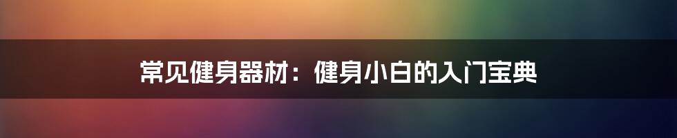 常见健身器材:健身小白的入门宝典