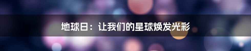 地球日:让我们的星球焕发光彩