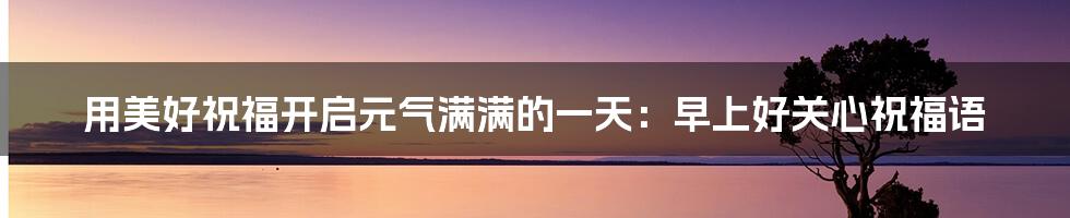 用美好祝福开启元气满满的一天:早上好关心祝福语