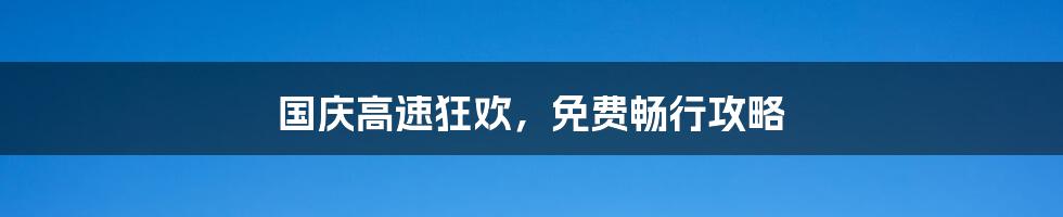 国庆高速狂欢,免费畅行攻略