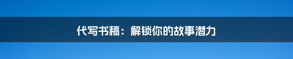 代写书稿:解锁你的故事潜力