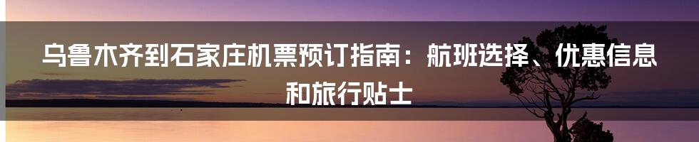 乌鲁木齐到石家庄机票预订指南：航班选择、优惠信息和旅行贴士