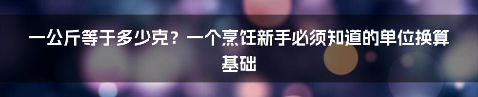 一公斤等于多少克？一个烹饪新手必须知道的单位换算基础