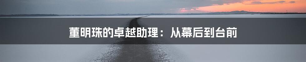 董明珠的卓越助理：从幕后到台前