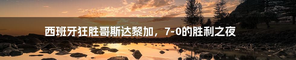 西班牙狂胜哥斯达黎加，7-0的胜利之夜