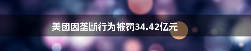 美团因垄断行为被罚34.42亿元
