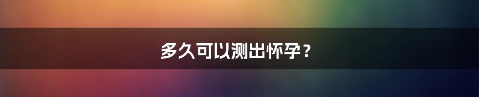 多久可以测出怀孕?