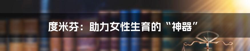 度米芬:助力女性生育的“神器”