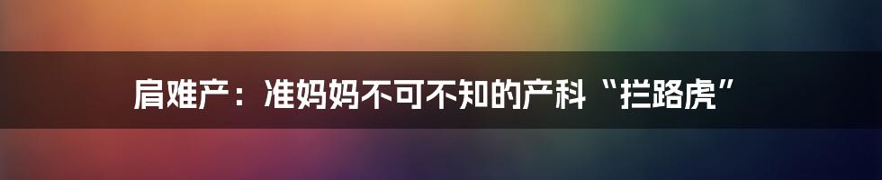 肩难产：准妈妈不可不知的产科“拦路虎”