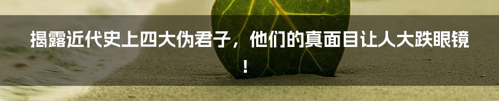 揭露近代史上四大伪君子,他们的真面目让人大跌眼镜!