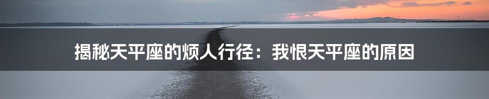 揭秘天平座的烦人行径:我恨天平座的原因