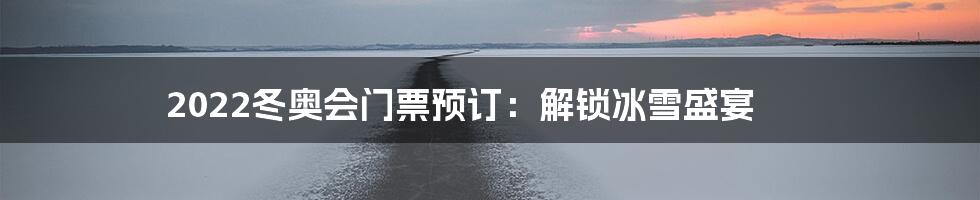 2022冬奥会门票预订:解锁冰雪盛宴