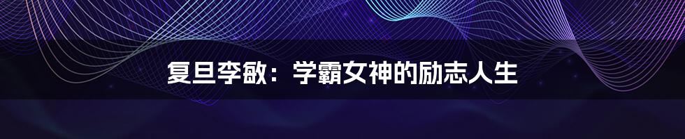 复旦李敏:学霸女神的励志人生