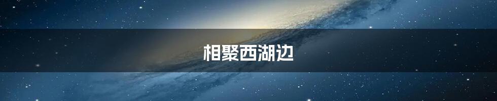 相聚西湖边
