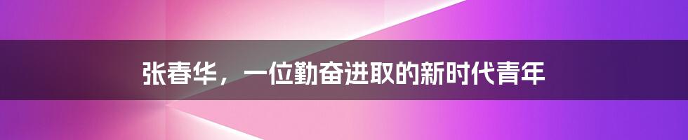 张春华,一位勤奋进取的新时代青年