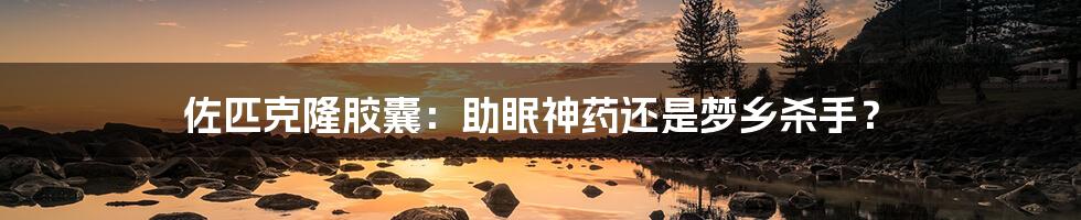 佐匹克隆胶囊:助眠神药还是梦乡杀手?