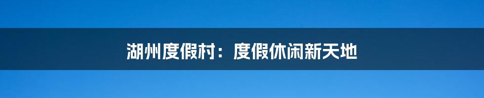湖州度假村：度假休闲新天地
