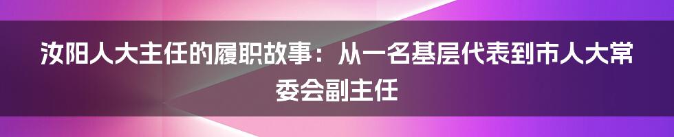 汝阳人大主任的履职故事：从一名基层代表到市人大常委会副主任