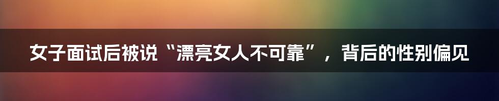 女子面试后被说“漂亮女人不可靠”，背后的性别偏见