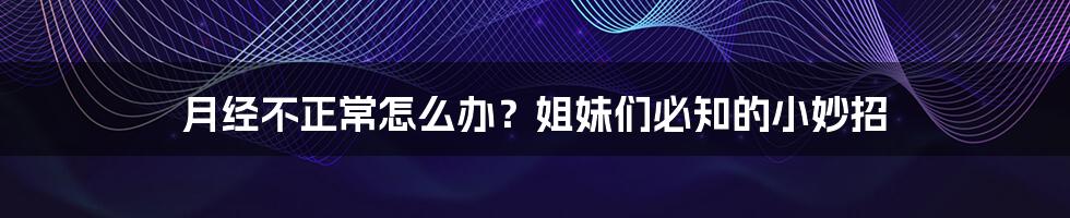 月经不正常怎么办?姐妹们必知的小妙招