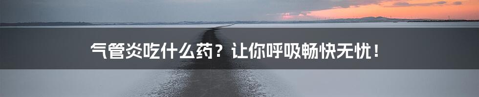 气管炎吃什么药？让你呼吸畅快无忧！