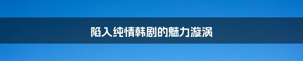 陷入纯情韩剧的魅力漩涡